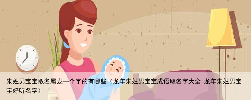 朱姓男宝宝取名属龙一个字的有哪些（龙年朱姓男宝宝成语取名字大全 龙年朱姓男宝宝好听名字）