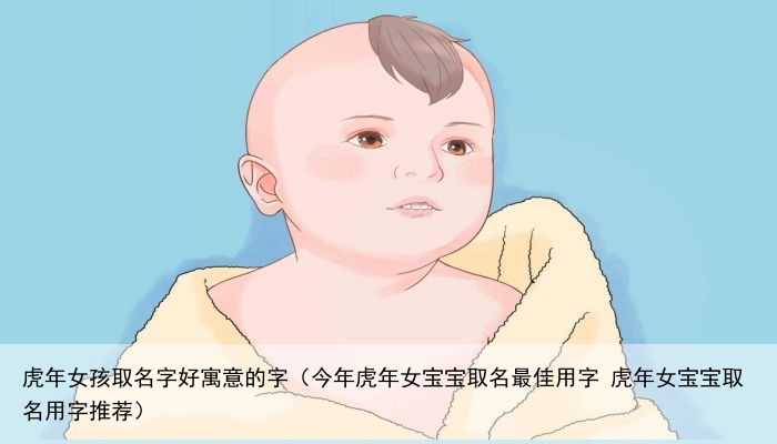 虎年女孩取名字好寓意的字（今年虎年女宝宝取名最佳用字 虎年女宝宝取名用字推荐）