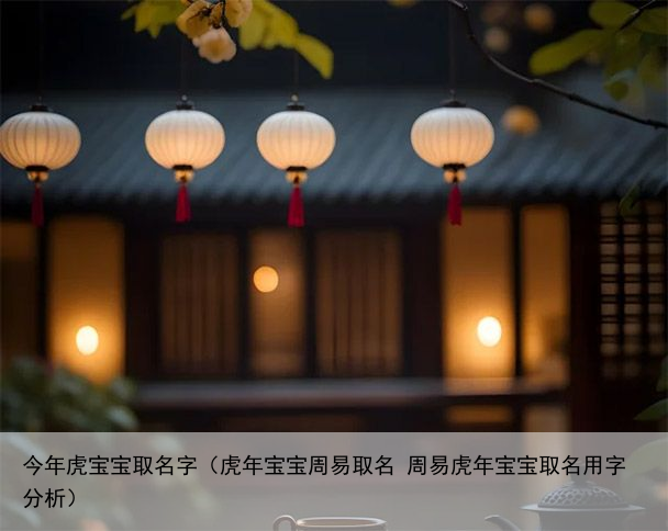 今年虎宝宝取名字（虎年宝宝周易取名 周易虎年宝宝取名用字分析）