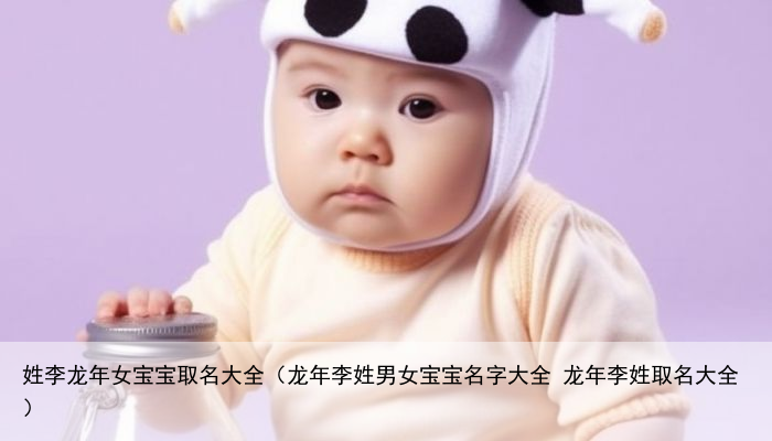 姓李龙年女宝宝取名大全（龙年李姓男女宝宝名字大全 龙年李姓取名大全）