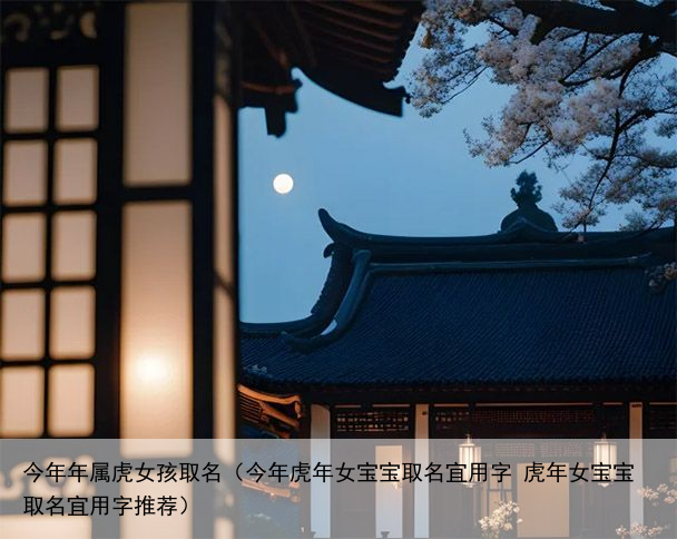 今年年属虎女孩取名（今年虎年女宝宝取名宜用字 虎年女宝宝取名宜用字推荐）