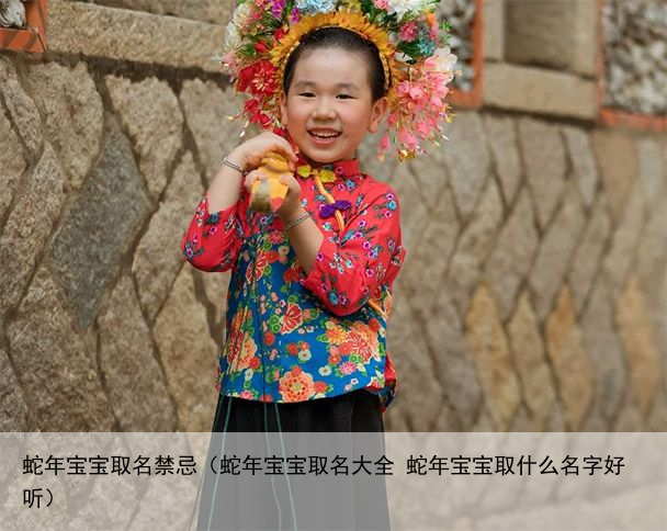 蛇年宝宝取名禁忌（蛇年宝宝取名大全 蛇年宝宝取什么名字好听）