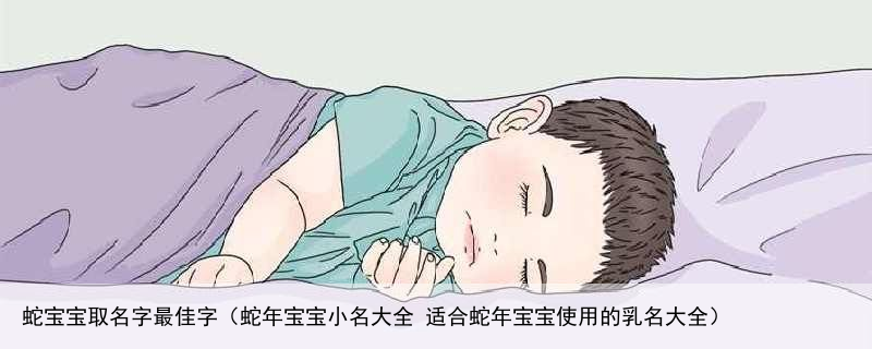 蛇宝宝取名字最佳字（蛇年宝宝小名大全 适合蛇年宝宝使用的乳名大全）