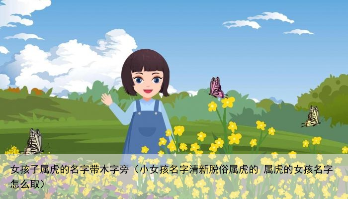 女孩子属虎的名字带木字旁（小女孩名字清新脱俗属虎的 属虎的女孩名字怎么取）