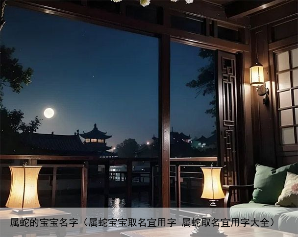 属蛇的宝宝名字（属蛇宝宝取名宜用字 属蛇取名宜用字大全）
