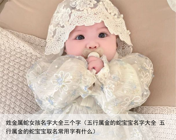 姓金属蛇女孩名字大全三个字（五行属金的蛇宝宝名字大全 五行属金的蛇宝宝取名常用字有什么）
