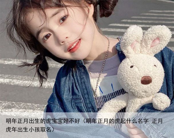 明年正月出生的虎宝宝好不好（明年正月的虎起什么名字 正月虎年出生小孩取名）