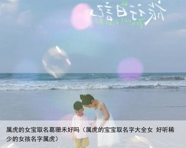 属虎的女宝取名葛珊禾好吗（属虎的宝宝取名字大全女 好听稀少的女孩名字属虎）