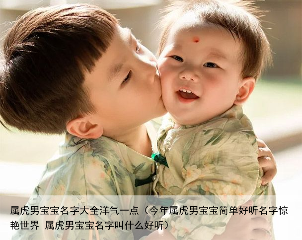 属虎男宝宝名字大全洋气一点（今年属虎男宝宝简单好听名字惊艳世界 属虎男宝宝名字叫什么好听）