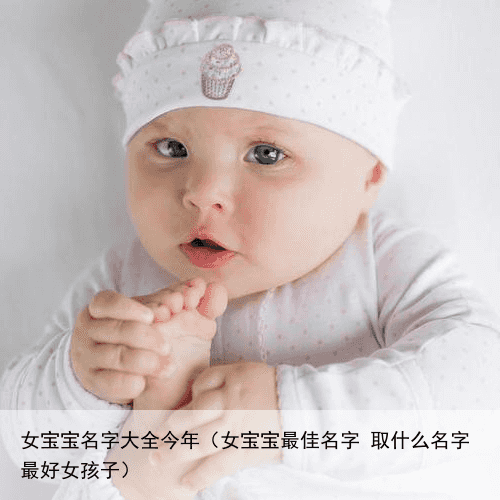 女宝宝名字大全今年（女宝宝最佳名字 取什么名字最好女孩子）