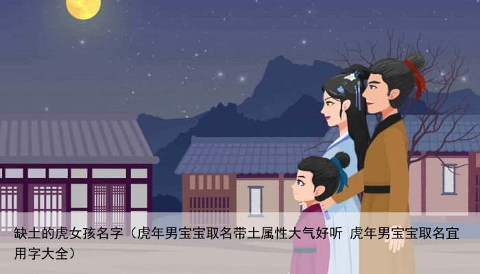 缺土的虎女孩名字（虎年男宝宝取名带土属性大气好听 虎年男宝宝取名宜用字大全）