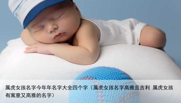 属虎女孩名字今年年名字大全四个字（属虎女孩名字高雅且吉利 属虎女孩有寓意又高雅的名字）