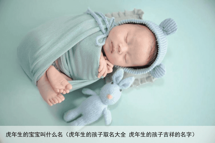 虎年生的宝宝叫什么名（虎年生的孩子取名大全 虎年生的孩子吉祥的名字）