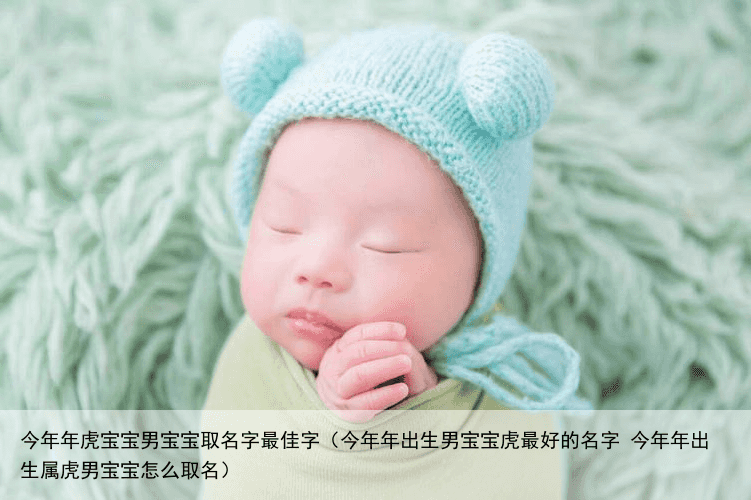 今年年虎宝宝男宝宝取名字最佳字（今年年出生男宝宝虎最好的名字 今年年出生属虎男宝宝怎么取名）