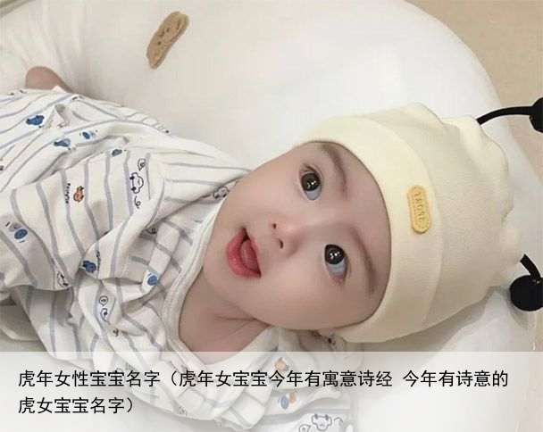 虎年女性宝宝名字（虎年女宝宝今年有寓意诗经 今年有诗意的虎女宝宝名字）
