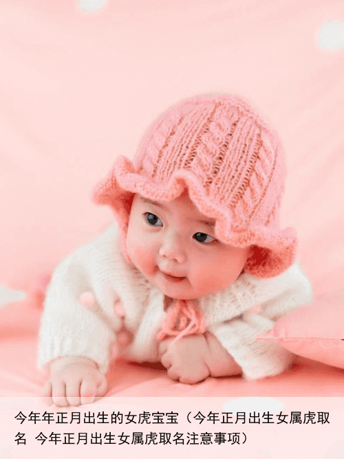 今年年正月出生的女虎宝宝（今年正月出生女属虎取名 今年正月出生女属虎取名注意事项）