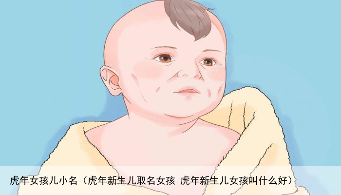 虎年女孩儿小名（虎年新生儿取名女孩 虎年新生儿女孩叫什么好）