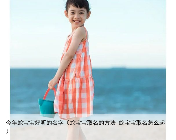 今年蛇宝宝好听的名字（蛇宝宝取名的方法 蛇宝宝取名怎么起）
