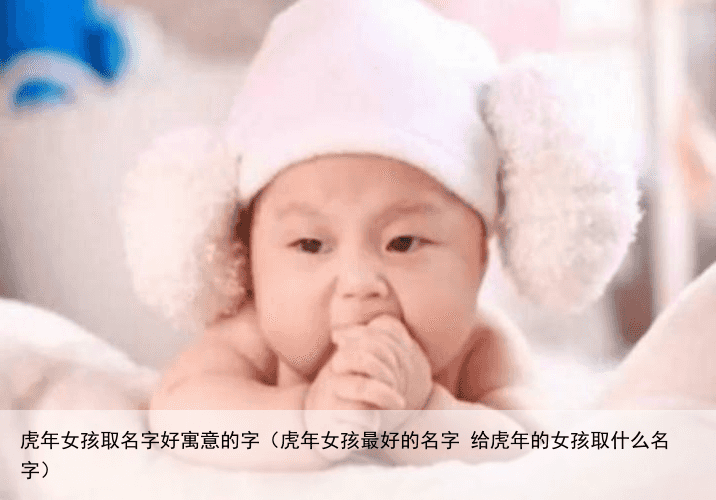 虎年女孩取名字好寓意的字（虎年女孩最好的名字 给虎年的女孩取什么名字）