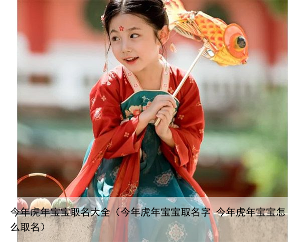 今年虎年宝宝取名大全（今年虎年宝宝取名字 今年虎年宝宝怎么取名）