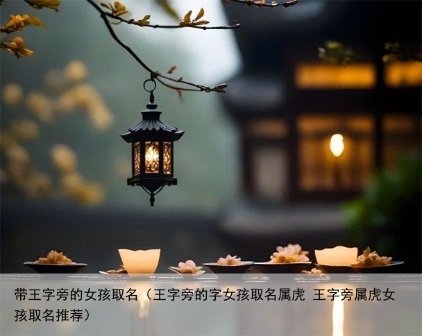 带王字旁的女孩取名（王字旁的字女孩取名属虎 王字旁属虎女孩取名推荐）