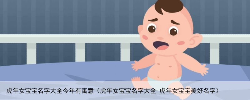 虎年女宝宝名字大全今年有寓意（虎年女宝宝名字大全 虎年女宝宝美好名字）