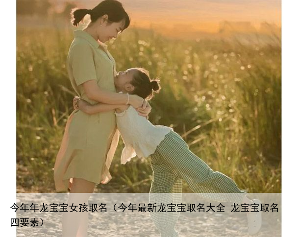 今年年龙宝宝女孩取名（今年最新龙宝宝取名大全 龙宝宝取名四要素）