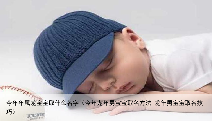 今年年属龙宝宝取什么名字（今年龙年男宝宝取名方法 龙年男宝宝取名技巧）