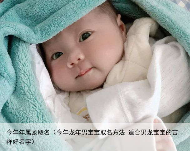 今年年属龙取名（今年龙年男宝宝取名方法 适合男龙宝宝的吉祥好名字）