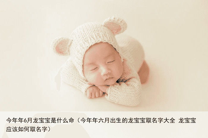 今年年6月龙宝宝是什么命（今年年六月出生的龙宝宝取名字大全 龙宝宝应该如何取名字）