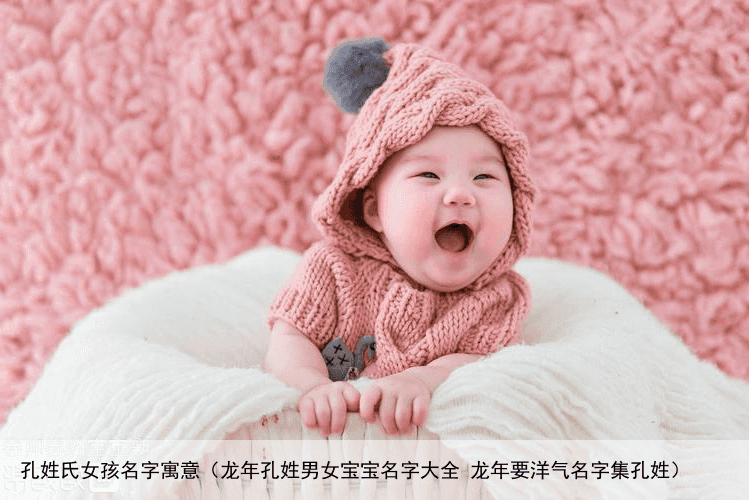 孔姓氏女孩名字寓意（龙年孔姓男女宝宝名字大全 龙年要洋气名字集孔姓）