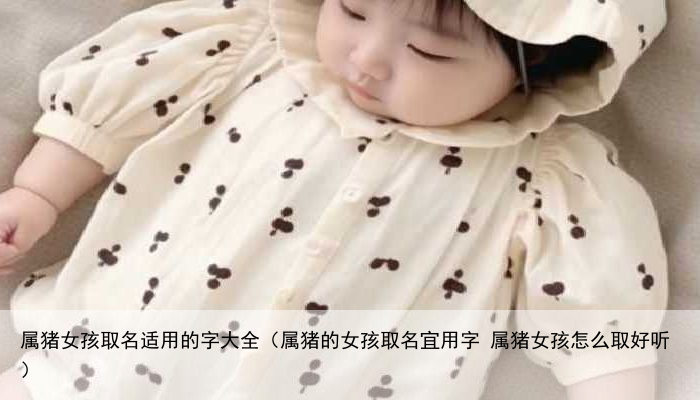 属猪女孩取名适用的字大全（属猪的女孩取名宜用字 属猪女孩怎么取好听）
