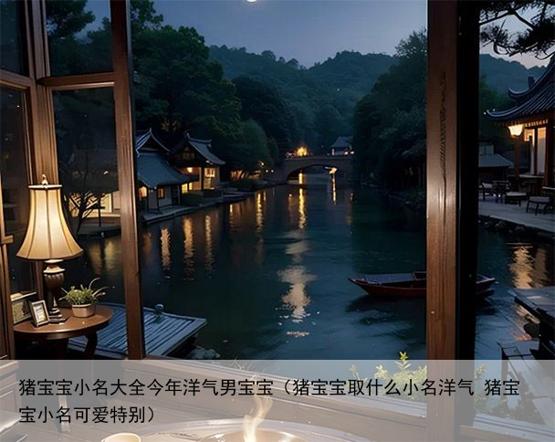 猪宝宝小名大全今年洋气男宝宝（猪宝宝取什么小名洋气 猪宝宝小名可爱特别）