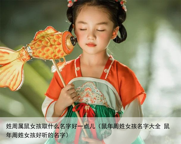 姓周属鼠女孩取什么名字好一点儿（鼠年周姓女孩名字大全 鼠年周姓女孩好听的名字）