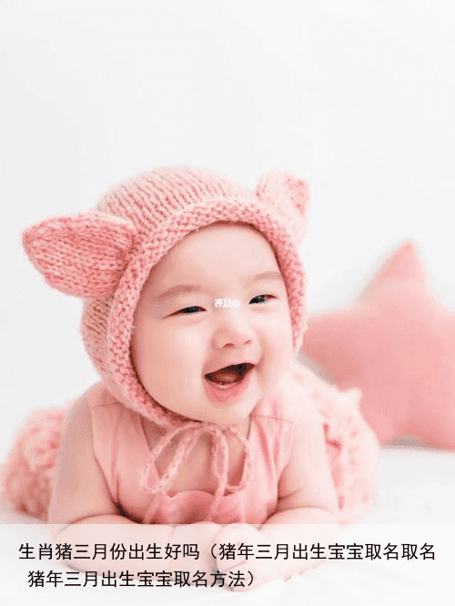 生肖猪三月份出生好吗（猪年三月出生宝宝取名取名 猪年三月出生宝宝取名方法）
