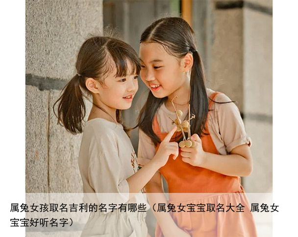 属兔女孩取名吉利的名字有哪些（属兔女宝宝取名大全 属兔女宝宝好听名字）